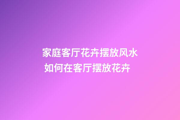 家庭客厅花卉摆放风水 如何在客厅摆放花卉